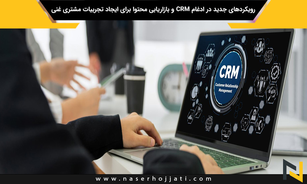 رویکردهای جدید در ادغام CRM و بازاریابی محتوا برای ایجاد تجربیات مشتری غنی